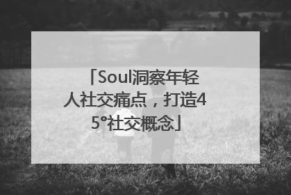 Soul洞察年轻人社交痛点，打造45°社交概念