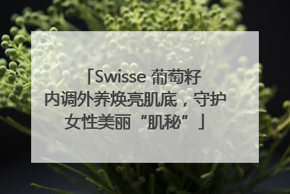 Swisse 葡萄籽内调外养焕亮肌底，守护女性美丽“肌秘”