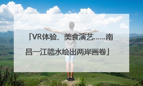 VR体验、美食演艺……南昌一江赣水绘出两岸画卷