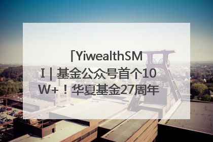 YiwealthSMI｜基金公众号首个10W+！华夏基金27周年讲述四代人的财富故事