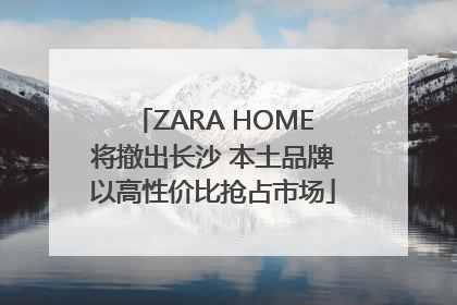 ZARA HOME将撤出长沙 本土品牌以高性价比抢占市场
